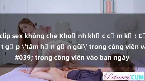 clip sex không che Khoảnh khắc cấm kỵ: Cặp đôi bị bắt gặp 'tâm hồn gần gũi' trong công viên vào ban ngày