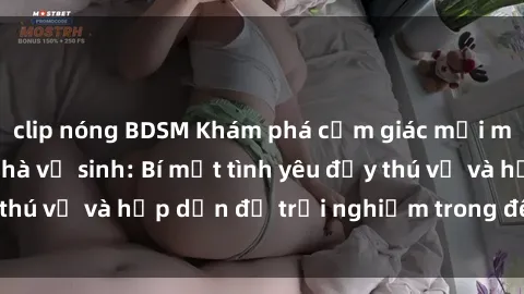 clip nóng BDSM Khám phá cảm giác mới mẻ với sex trong nhà vệ sinh: Bí mật tình yêu đầy thú vị và hấp dẫn để trải nghiệm trong đêm hôm nay!