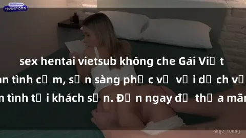 sex hentai vietsub không che Gái Việt xinh đẹp, nồng nàn tình cảm, sẵn sàng phục vụ với dịch vụ làm tình tại khách sạn. Đến ngay để thỏa mãn mọi khao khát của bạn!