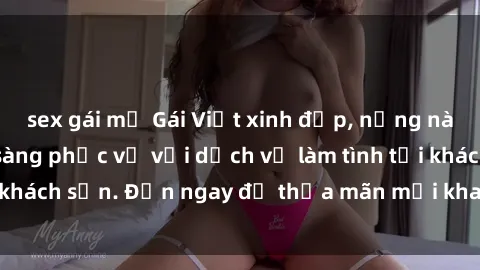 sex gái mỹ Gái Việt xinh đẹp, nồng nàn tình cảm, sẵn sàng phục vụ với dịch vụ làm tình tại khách sạn. Đến ngay để thỏa mãn mọi khao khát của bạn!