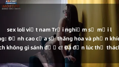 sex loli việt nam Trải nghiệm sự mới lạ với sex gangbang: Đỉnh cao của sự thăng hoa và phấn khích không gì sánh được! Đã đến lúc thử thách giới hạn của bạn!