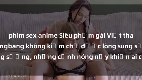 phim sex anime Siêu phẩm gái Việt tham gia trong buổi gangbang không kiềm chế được lòng sung sướng, những cảnh nóng nảy khiến ai cũng phải mãn nhãn
