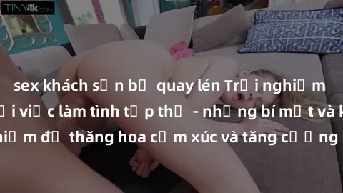 sex khách sạn bị quay lén Trải nghiệm hứng khởi cùng với việc làm tình tập thể - những bí mật và kinh nghiệm để thăng hoa cảm xúc và tăng cường sự gắn kết trong mối quan hệ