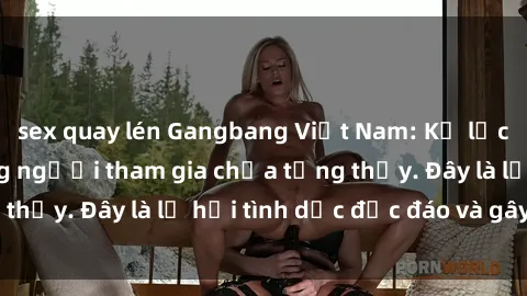 sex quay lén Gangbang Việt Nam: Kỷ lục mới với số lượng người tham gia chưa từng thấy. Đây là lễ hội tình dục độc đáo và gây sốc.