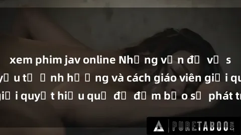 xem phim jav online Những vấn đề về sex học sinh: Các yếu tố ảnh hưởng và cách giáo viên giải quyết hiệu quả để đảm bảo sự phát triển toàn diện.
