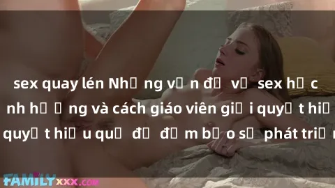 sex quay lén Những vấn đề về sex học sinh: Các yếu tố ảnh hưởng và cách giáo viên giải quyết hiệu quả để đảm bảo sự phát triển toàn diện.