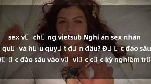 sex vợ chồng vietsub Nghi án sex nhân viên nhà hàng: Hậu quả và hậu quyết đến đâu? Được đào sâu vào vụ việc cực kỳ nghiêm trọng này.