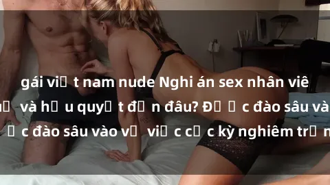 gái việt nam nude Nghi án sex nhân viên nhà hàng: Hậu quả và hậu quyết đến đâu? Được đào sâu vào vụ việc cực kỳ nghiêm trọng này.