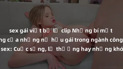 sex gái việt bị lộ clip Những bí mật đằng sau cuộc sống của những nữ hầu gái trong ngành công nghiệp sex: Cuộc sống, lẽ thường hay những khó khăn mà họ phải đối mặt.