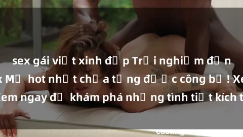 sex gái việt xinh đẹp Trải nghiệm đỉnh cao cùng phim sex Mỹ hot nhất chưa từng được công bố! Xem ngay để khám phá những tình tiết kích thích, cảnh nóng bỏng!