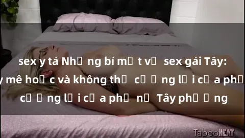 sex y tá Những bí mật về sex gái Tây: Sự quyến rũ đầy mê hoặc và không thể cưỡng lại của phụ nữ Tây phương