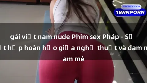 gái việt nam nude Phim sex Pháp - Sự kết hợp hoàn hảo giữa nghệ thuật và đam mê