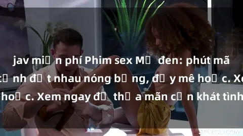 jav miễn phí Phim sex Mỹ đen: phút mãnh liệt với những cảnh địt nhau nóng bỏng, đầy mê hoặc. Xem ngay để thỏa mãn cơn khát tình dục của bạn!
