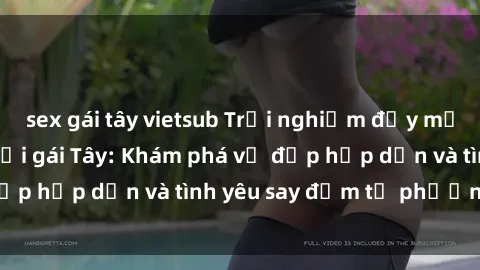 sex gái tây vietsub Trải nghiệm đầy mới lạ khi quan hệ với gái Tây: Khám phá vẻ đẹp hấp dẫn và tình yêu say đắm từ phương Tây