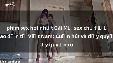 phim sex hot nhất Gái Mỹ sex chất lượng cao đến từ Việt Nam: Cuốn hút và đầy quyến rũ