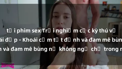 tải phim sex Trải nghiệm cực kỳ thú vị khi làm tình với gái đẹp - Khoái cảm tột đỉnh và đam mê bùng nổ không ngờ chỉ trong một đêm!