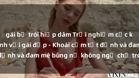 gái bị trói hiếp dâm Trải nghiệm cực kỳ thú vị khi làm tình với gái đẹp - Khoái cảm tột đỉnh và đam mê bùng nổ không ngờ chỉ trong một đêm!