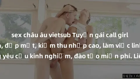 sex châu âu vietsub Tuyển gái call girl Việt Nam gợi cảm, đẹp mắt, kiếm thu nhập cao, làm việc linh hoạt, không yêu cầu kinh nghiệm, đào tạo miễn phí. Liên hệ ngay để biết thêm chi tiết!
