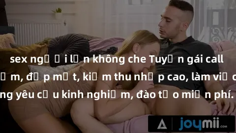 sex người lớn không che Tuyển gái call girl Việt Nam gợi cảm, đẹp mắt, kiếm thu nhập cao, làm việc linh hoạt, không yêu cầu kinh nghiệm, đào tạo miễn phí. Liên hệ ngay để biết thêm chi tiết!