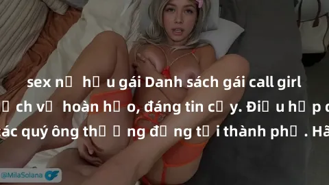 sex nữ hầu gái Danh sách gái call girl vip chất lượng, dịch vụ hoàn hảo, đáng tin cậy. Điều hấp dẫn cho các quý ông thượng đẳng tại thành phố. Hãy nhấc máy và đặt lịch ngay!