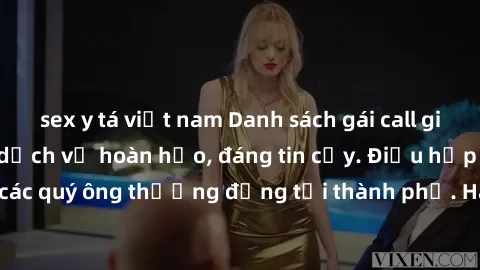 sex y tá việt nam Danh sách gái call girl vip chất lượng, dịch vụ hoàn hảo, đáng tin cậy. Điều hấp dẫn cho các quý ông thượng đẳng tại thành phố. Hãy nhấc máy và đặt lịch ngay!
