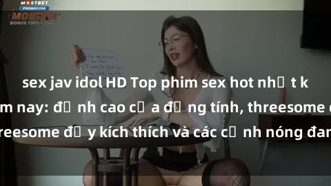 sex jav idol HD Top phim sex hot nhất không thể bỏ lỡ năm nay: đỉnh cao của đồng tính, threesome đầy kích thích và các cảnh nóng đang gây sốt!