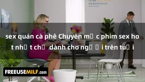 sex quán cà phê Chuyên mục phim sex hot nhất chỉ dành cho người trên tuổi