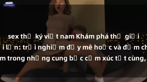sex thư ký việt nam Khám phá thế giới mới với sex người lớn: trải nghiệm đầy mê hoặc và đắm chìm trong những cung bậc cảm xúc tột cùng, hứng khởi và cuốn hút.