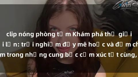 clip nóng phòng tắm Khám phá thế giới mới với sex người lớn: trải nghiệm đầy mê hoặc và đắm chìm trong những cung bậc cảm xúc tột cùng, hứng khởi và cuốn hút.