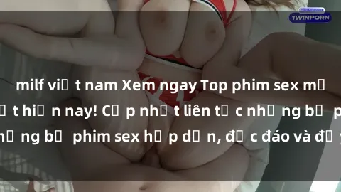 milf việt nam Xem ngay Top phim sex mới nhất đang hot nhất hiện nay! Cập nhật liên tục những bộ phim sex hấp dẫn, độc đáo và đầy kích thích.