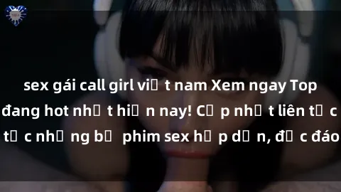 sex gái call girl việt nam Xem ngay Top phim sex mới nhất đang hot nhất hiện nay! Cập nhật liên tục những bộ phim sex hấp dẫn, độc đáo và đầy kích thích.