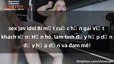 sex jav idol Bí mật cuộc hẹn gái Việt lần đầu ở khách sạn: Hẹn hò, làm tình đầy hấp dẫn và đam mê!