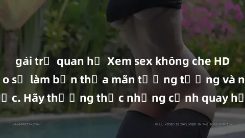 gái trẻ quan hệ Xem sex không che HD miễn phí đảm bảo sẽ làm bạn thỏa mãn tưởng tượng và nhu cầu tình dục. Hãy thưởng thức những cảnh quay hấp dẫn và mãnh liệt ngay bây giờ!