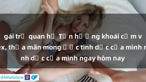 gái trẻ quan hệ Tận hưởng khoái cảm với gái xinh sex, thỏa mãn mong ước tình dục của mình ngay hôm nay