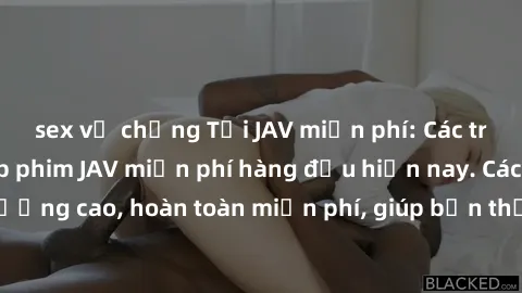 sex vợ chồng Tải JAV miễn phí: Các trang web cung cấp phim JAV miễn phí hàng đầu hiện nay. Các tác phẩm chất lượng cao, hoàn toàn miễn phí, giúp bạn thỏa mãn niềm đam mê mà không tốn kém.
