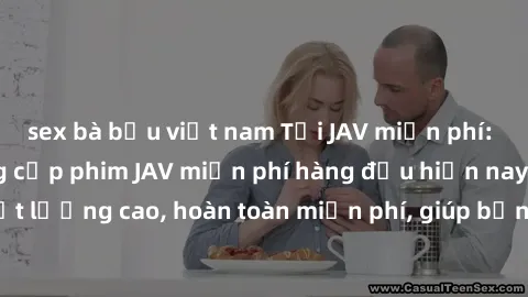 sex bà bầu việt nam Tải JAV miễn phí: Các trang web cung cấp phim JAV miễn phí hàng đầu hiện nay. Các tác phẩm chất lượng cao, hoàn toàn miễn phí, giúp bạn thỏa mãn niềm đam mê mà không tốn kém.
