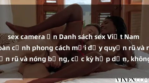 sex camera ẩn Danh sách sex Việt Nam không che - Ảnh toàn cảnh phong cách mới đầy quyến rũ và nóng bỏng, cực kỳ hấp dẫn, không thể bỏ qua!