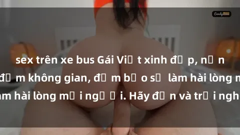 sex trên xe bus Gái Việt xinh đẹp, nồng nàn làm tình say đắm không gian, đảm bảo sẽ làm hài lòng mọi người. Hãy đến và trải nghiệm ngay!