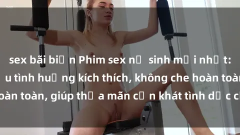 sex bãi biển Phim sex nữ sinh mới nhất: Trải nghiệm nhiều tình huống kích thích, không che hoàn toàn, giúp thỏa mãn cơn khát tình dục của các bạn trẻ