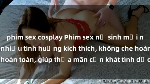 phim sex cosplay Phim sex nữ sinh mới nhất: Trải nghiệm nhiều tình huống kích thích, không che hoàn toàn, giúp thỏa mãn cơn khát tình dục của các bạn trẻ