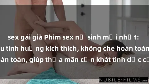sex gái già Phim sex nữ sinh mới nhất: Trải nghiệm nhiều tình huống kích thích, không che hoàn toàn, giúp thỏa mãn cơn khát tình dục của các bạn trẻ