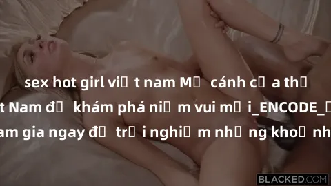 sex hot girl việt nam Mở cánh cửa thế giới sex MILF Việt Nam để khám phá niềm vui mới_ENCODE_. Hãy tham gia ngay để trải nghiệm những khoảnh khắc đầy kích thích và đam mê.