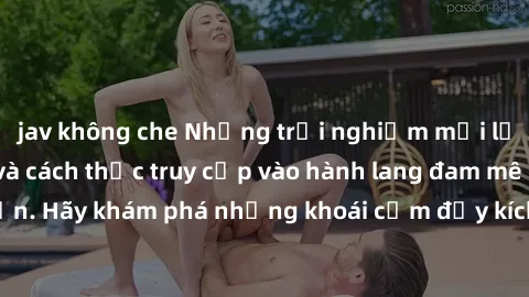 jav không che Những trải nghiệm mới lạ với sex tập thể và cách thức truy cập vào hành lang đam mê của bạn. Hãy khám phá những khoái cảm đầy kích thích với tập thể hấp dẫn!