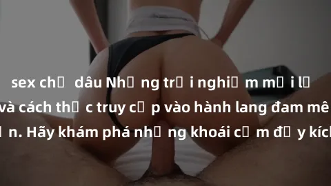 sex chị dâu Những trải nghiệm mới lạ với sex tập thể và cách thức truy cập vào hành lang đam mê của bạn. Hãy khám phá những khoái cảm đầy kích thích với tập thể hấp dẫn!