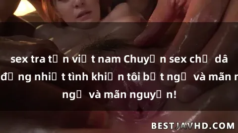 sex tra tấn việt nam Chuyện sex chị dâu: hành động nhiệt tình khiến tôi bất ngờ và mãn nguyện!