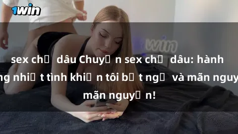 sex chị dâu Chuyện sex chị dâu: hành động nhiệt tình khiến tôi bất ngờ và mãn nguyện!