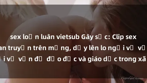 sex loạn luân vietsub Gây sốc: Clip sex mẹ con Việt Nam lan truyền trên mạng, dấy lên lo ngại về vấn đề đạo đức và giáo dục trong xã hội hiện nay.
