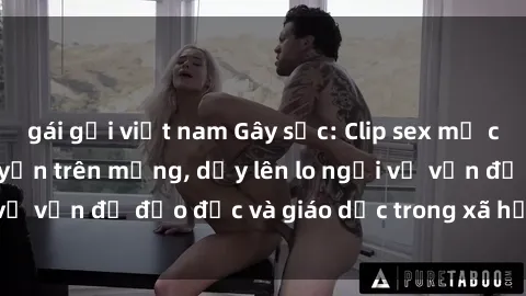 gái gọi việt nam Gây sốc: Clip sex mẹ con Việt Nam lan truyền trên mạng, dấy lên lo ngại về vấn đề đạo đức và giáo dục trong xã hội hiện nay.