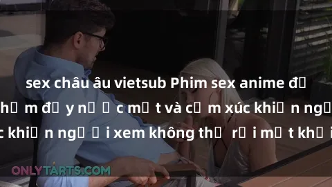 sex châu âu vietsub Phim sex anime đỉnh cao: Những tác phẩm đầy nước mắt và cảm xúc khiến người xem không thể rời mắt khỏi màn hình