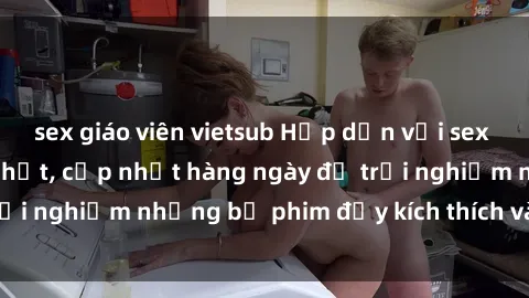 sex giáo viên vietsub Hấp dẫn với sex hentai vietsub mới nhất, cập nhật hàng ngày để trải nghiệm những bộ phim đầy kích thích và hấp dẫn.